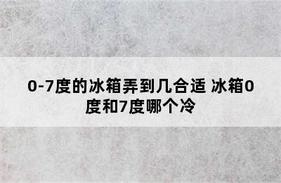 0-7度的冰箱弄到几合适 冰箱0度和7度哪个冷